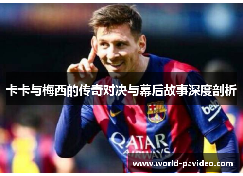 卡卡与梅西的传奇对决与幕后故事深度剖析