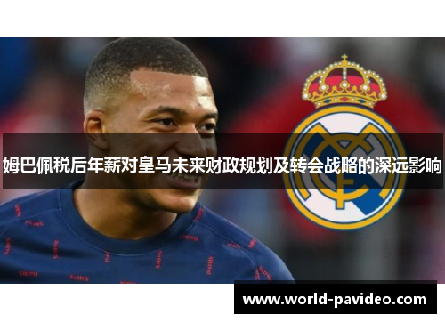 姆巴佩税后年薪对皇马未来财政规划及转会战略的深远影响