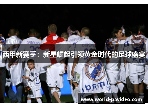 西甲新赛季：新星崛起引领黄金时代的足球盛宴
