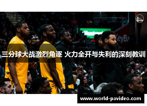 三分球大战激烈角逐 火力全开与失利的深刻教训