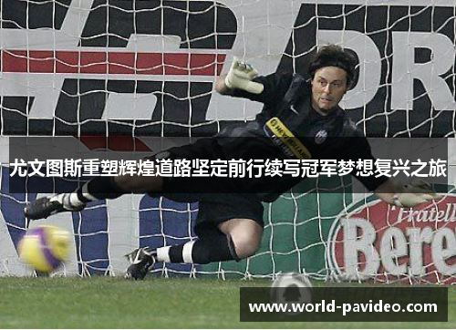 尤文图斯重塑辉煌道路坚定前行续写冠军梦想复兴之旅