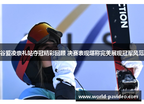 谷爱凌崇礼站夺冠精彩回顾 决赛表现堪称完美展现冠军风范