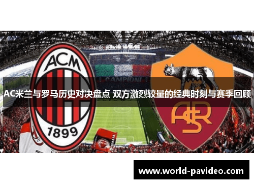 AC米兰与罗马历史对决盘点 双方激烈较量的经典时刻与赛季回顾