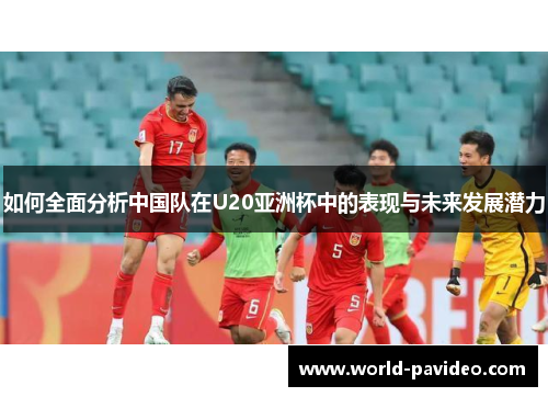如何全面分析中国队在U20亚洲杯中的表现与未来发展潜力