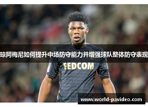 琼阿梅尼如何提升中场防守能力并增强球队整体防守表现