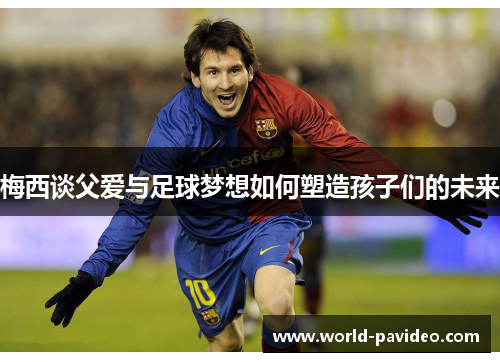 梅西谈父爱与足球梦想如何塑造孩子们的未来