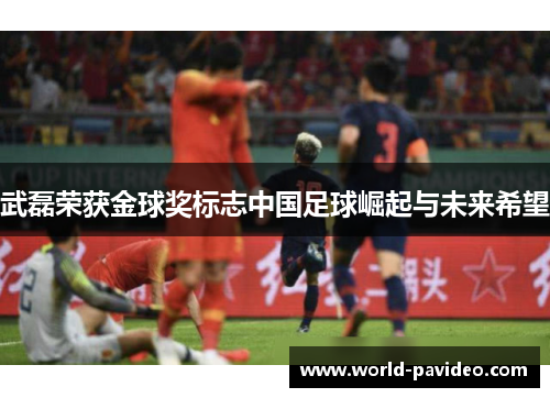 武磊荣获金球奖标志中国足球崛起与未来希望