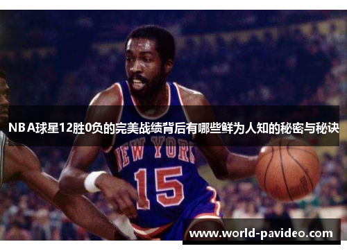 NBA球星12胜0负的完美战绩背后有哪些鲜为人知的秘密与秘诀