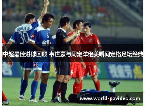 中超最佳进球回顾 韦世豪与周定洋绝美瞬间定格足坛经典
