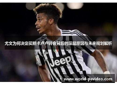 尤文为何决定买断卡卢卢转会背后的深层原因与未来规划解析