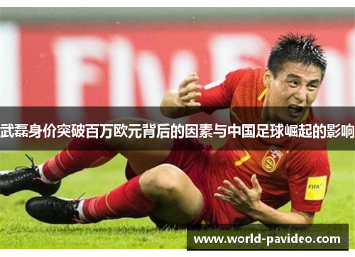武磊身价突破百万欧元背后的因素与中国足球崛起的影响