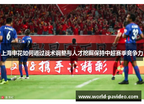 上海申花如何通过战术调整与人才挖掘保持中超赛季竞争力