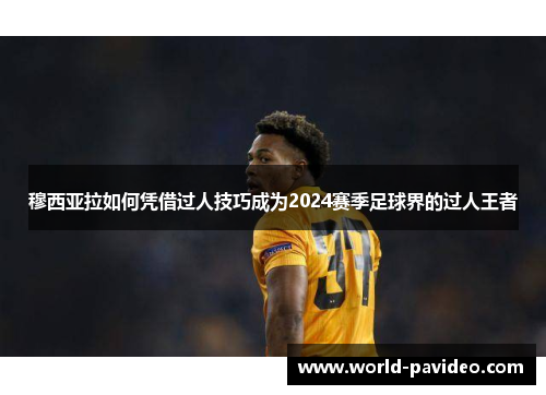 穆西亚拉如何凭借过人技巧成为2024赛季足球界的过人王者