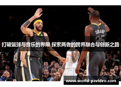 打破篮球与音乐的界限 探索两者的跨界融合与创新之路