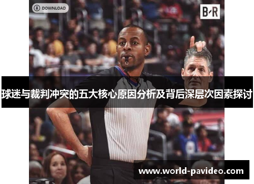 球迷与裁判冲突的五大核心原因分析及背后深层次因素探讨