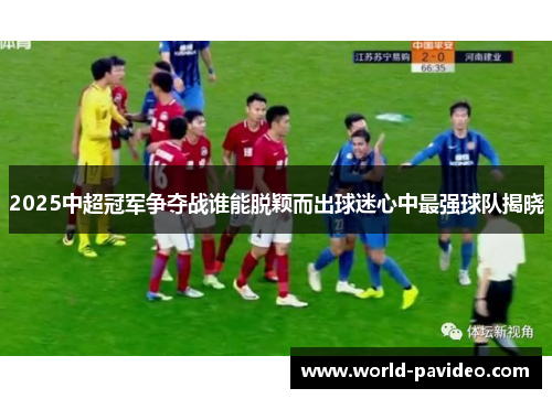 2025中超冠军争夺战谁能脱颖而出球迷心中最强球队揭晓