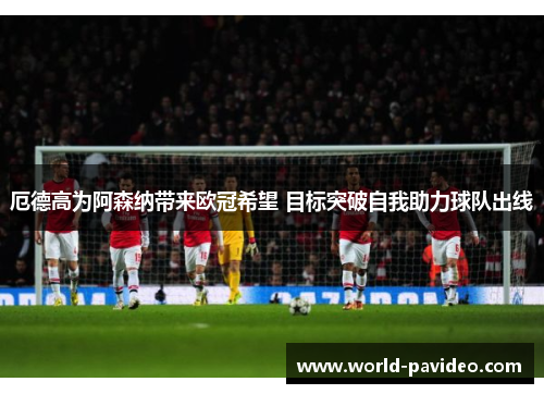 厄德高为阿森纳带来欧冠希望 目标突破自我助力球队出线