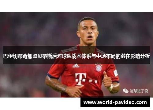 巴伊切蒂奇加盟贝蒂斯后对球队战术体系与中场布局的潜在影响分析