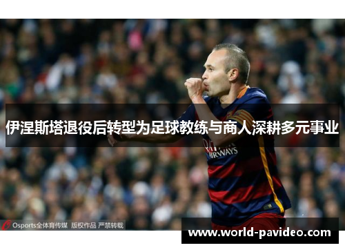 伊涅斯塔退役后转型为足球教练与商人深耕多元事业