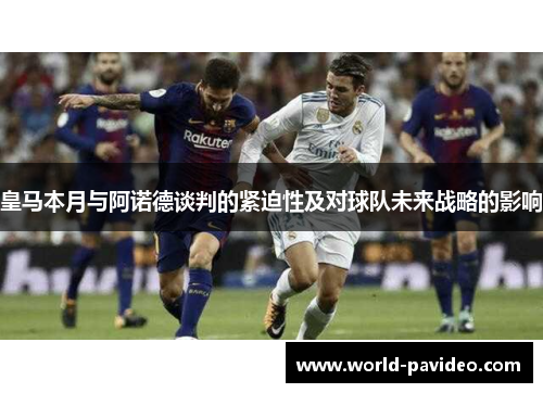 皇马本月与阿诺德谈判的紧迫性及对球队未来战略的影响