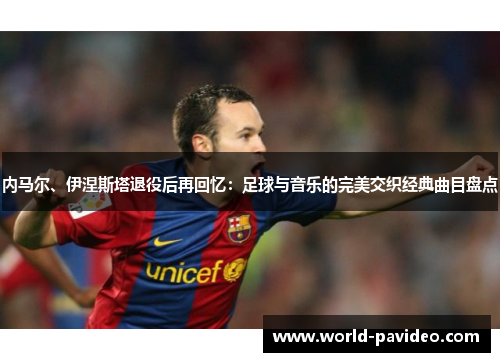 内马尔、伊涅斯塔退役后再回忆：足球与音乐的完美交织经典曲目盘点