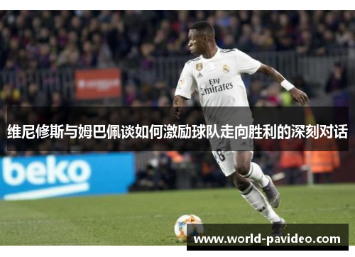 维尼修斯与姆巴佩谈如何激励球队走向胜利的深刻对话