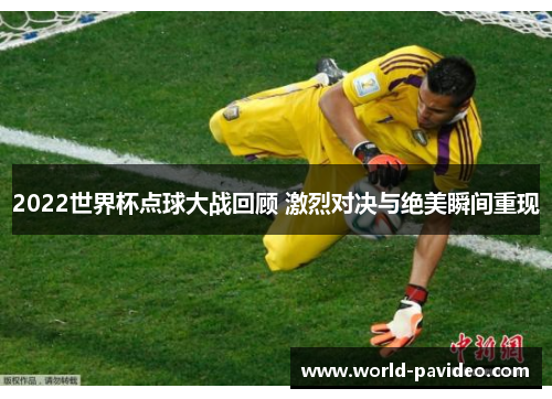 2022世界杯点球大战回顾 激烈对决与绝美瞬间重现