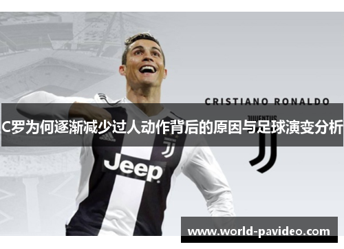 C罗为何逐渐减少过人动作背后的原因与足球演变分析