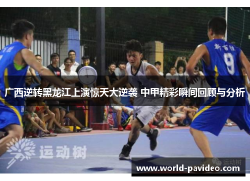 广西逆转黑龙江上演惊天大逆袭 中甲精彩瞬间回顾与分析