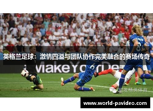 英格兰足球：激情四溢与团队协作完美融合的赛场传奇