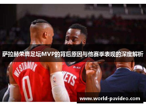 萨拉赫荣膺足坛MVP的背后原因与他赛季表现的深度解析