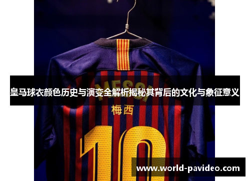 皇马球衣颜色历史与演变全解析揭秘其背后的文化与象征意义