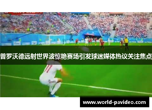 普罗沃德远射世界波惊艳赛场引发球迷媒体热议关注焦点