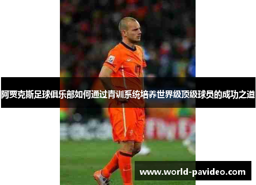阿贾克斯足球俱乐部如何通过青训系统培养世界级顶级球员的成功之道