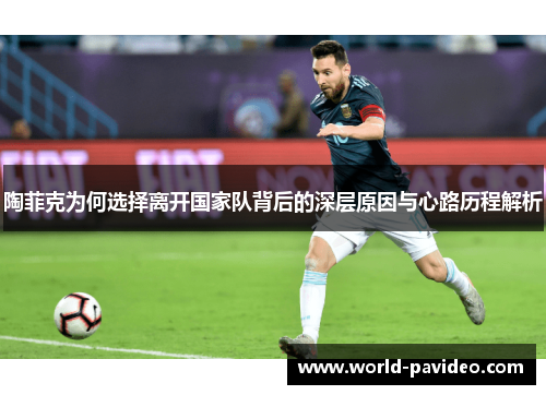 陶菲克为何选择离开国家队背后的深层原因与心路历程解析