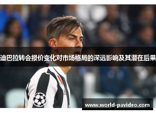 迪巴拉转会报价变化对市场格局的深远影响及其潜在后果