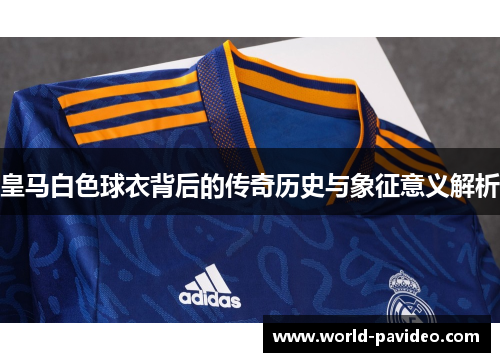 皇马白色球衣背后的传奇历史与象征意义解析