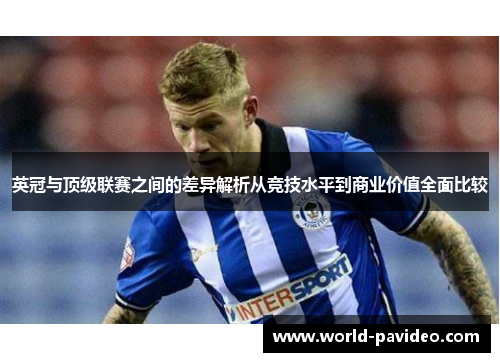 英冠与顶级联赛之间的差异解析从竞技水平到商业价值全面比较