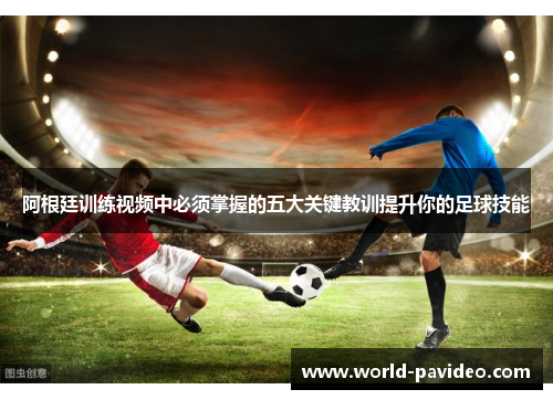 阿根廷训练视频中必须掌握的五大关键教训提升你的足球技能
