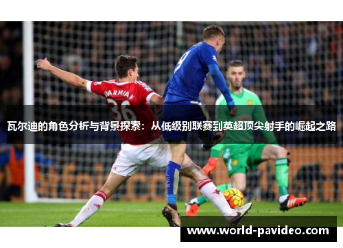 瓦尔迪的角色分析与背景探索：从低级别联赛到英超顶尖射手的崛起之路