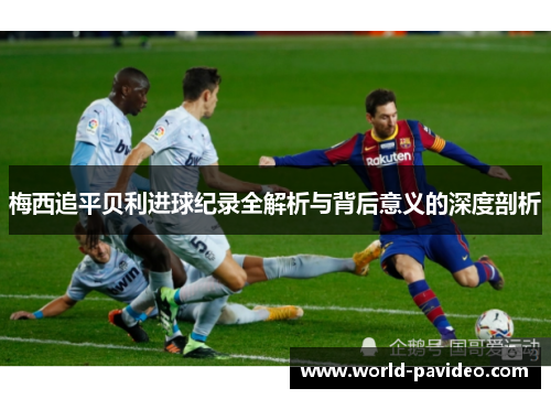 梅西追平贝利进球纪录全解析与背后意义的深度剖析