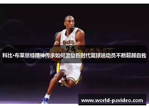 科比·布莱恩特精神传承如何激励新时代篮球运动员不断超越自我