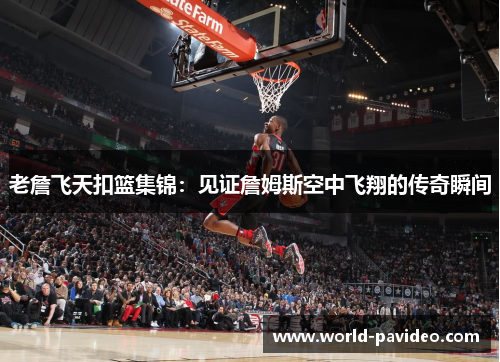 老詹飞天扣篮集锦:见证詹姆斯空中飞翔的传奇瞬间 老詹飞天扣篮集锦:见证詹姆斯空中飞翔的传奇瞬间
