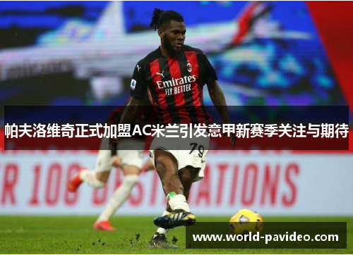 帕夫洛维奇正式加盟AC米兰引发意甲新赛季关注与期待