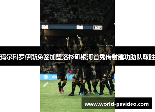 玛尔科罗伊斯免签加盟洛杉矶银河首秀传射建功助队取胜